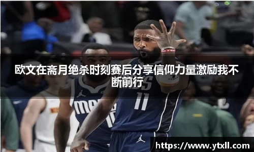 欧文在斋月绝杀时刻赛后分享信仰力量激励我不断前行