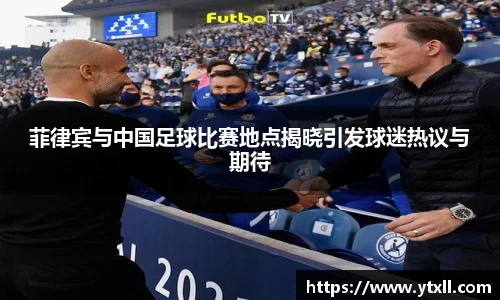 菲律宾与中国足球比赛地点揭晓引发球迷热议与期待