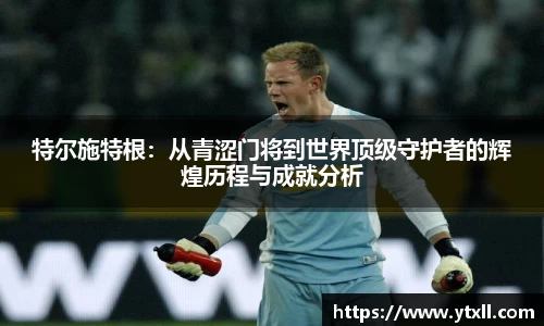 特尔施特根：从青涩门将到世界顶级守护者的辉煌历程与成就分析