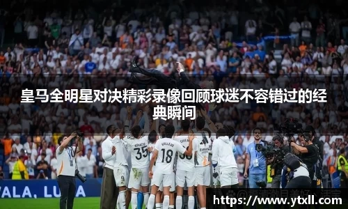 皇马全明星对决精彩录像回顾球迷不容错过的经典瞬间