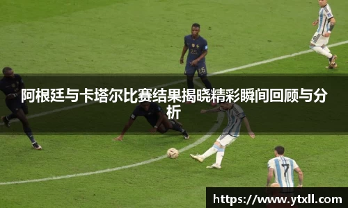 阿根廷与卡塔尔比赛结果揭晓精彩瞬间回顾与分析