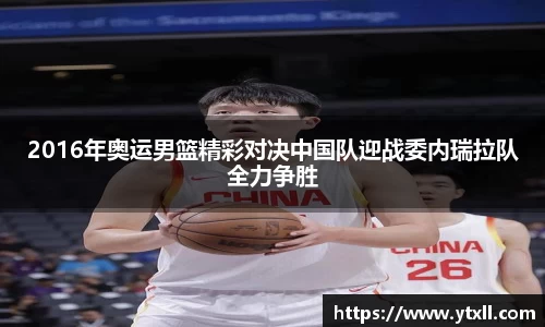 2016年奥运男篮精彩对决中国队迎战委内瑞拉队全力争胜