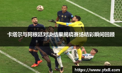 卡塔尔与阿根廷对决结果揭晓赛场精彩瞬间回顾