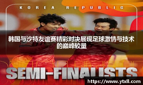 韩国与沙特友谊赛精彩对决展现足球激情与技术的巅峰较量