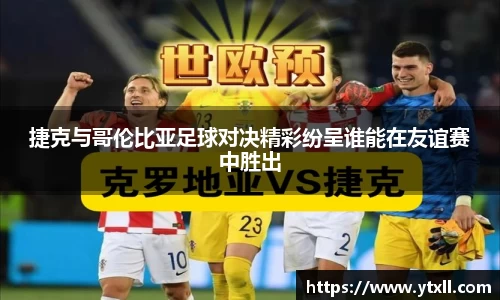 捷克与哥伦比亚足球对决精彩纷呈谁能在友谊赛中胜出
