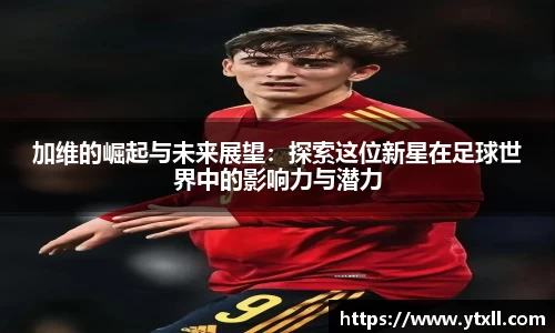 加维的崛起与未来展望：探索这位新星在足球世界中的影响力与潜力
