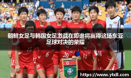 朝鲜女足与韩国女足激战在即谁将赢得这场东亚足球对决的荣耀