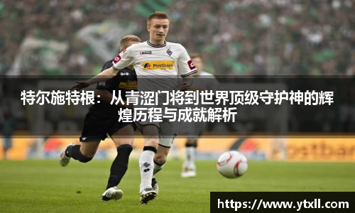 特尔施特根：从青涩门将到世界顶级守护神的辉煌历程与成就解析