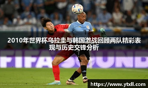 2010年世界杯乌拉圭与韩国激战回顾两队精彩表现与历史交锋分析