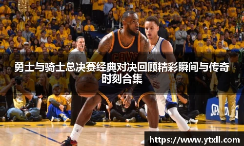勇士与骑士总决赛经典对决回顾精彩瞬间与传奇时刻合集