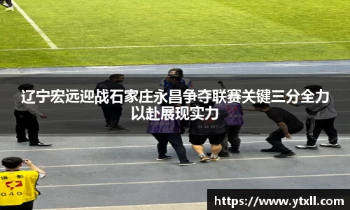 辽宁宏远迎战石家庄永昌争夺联赛关键三分全力以赴展现实力