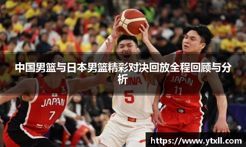 中国男篮与日本男篮精彩对决回放全程回顾与分析