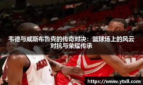 韦德与威斯布鲁克的传奇对决：篮球场上的风云对抗与荣耀传承