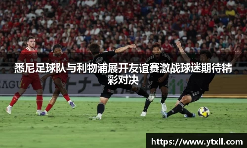 悉尼足球队与利物浦展开友谊赛激战球迷期待精彩对决