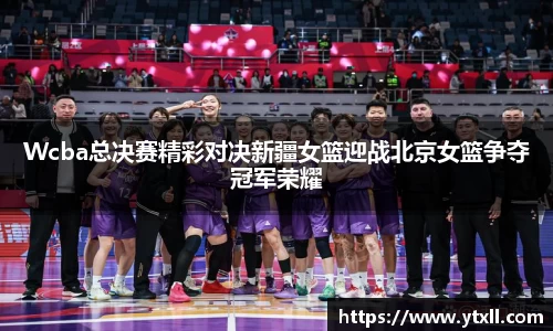 Wcba总决赛精彩对决新疆女篮迎战北京女篮争夺冠军荣耀