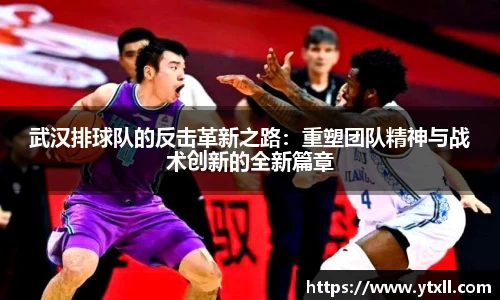 武汉排球队的反击革新之路：重塑团队精神与战术创新的全新篇章