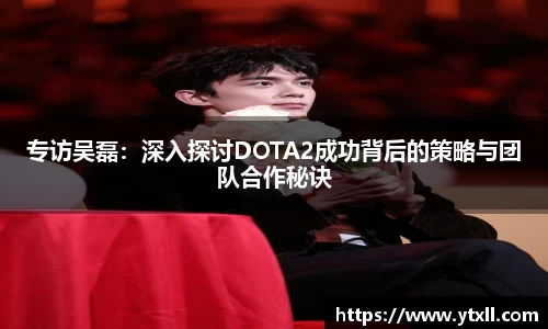专访吴磊：深入探讨DOTA2成功背后的策略与团队合作秘诀