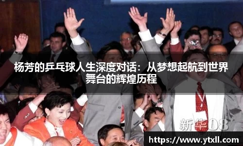杨芳的乒乓球人生深度对话：从梦想起航到世界舞台的辉煌历程