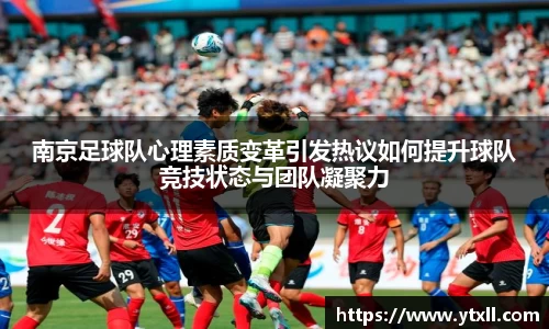 南京足球队心理素质变革引发热议如何提升球队竞技状态与团队凝聚力